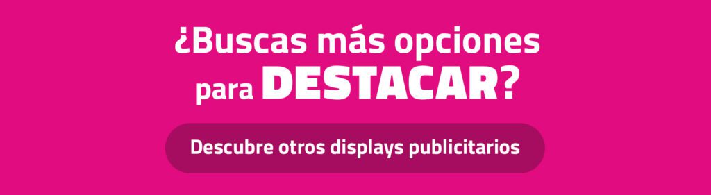 ¿Buscas más opciones para destacar? Descubre otros displays publicitarios ¿Buscas más opciones para destacar? Descubre otros displays publicitarios
